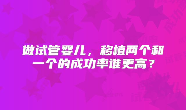做试管婴儿，移植两个和一个的成功率谁更高？