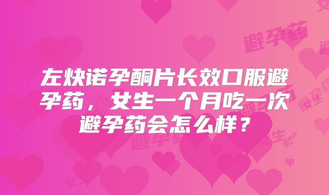 左炔诺孕酮片长效口服避孕药，女生一个月吃一次避孕药会怎么样？