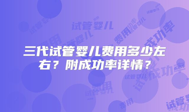 三代试管婴儿费用多少左右？附成功率详情？