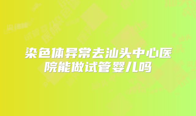 染色体异常去汕头中心医院能做试管婴儿吗