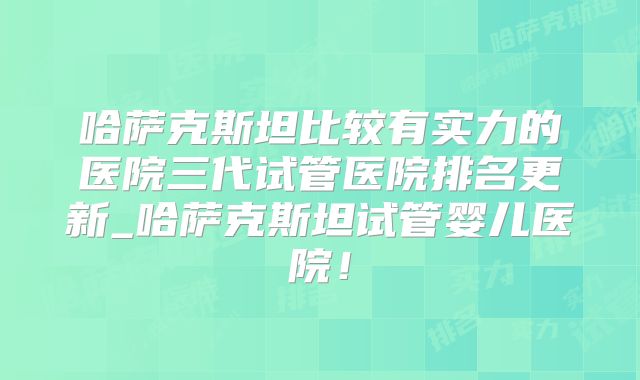 哈萨克斯坦比较有实力的医院三代试管医院排名更新_哈萨克斯坦试管婴儿医院!