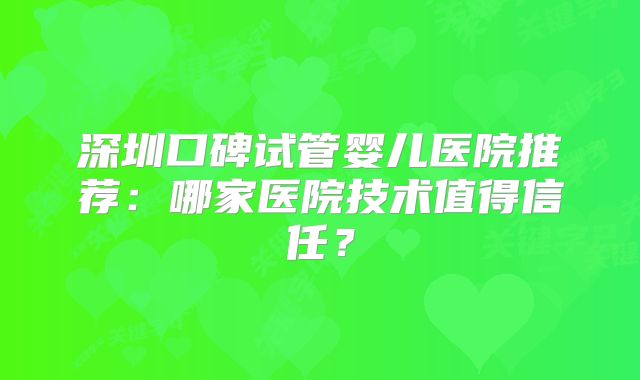 深圳口碑试管婴儿医院推荐:哪家医院技术值得信任?