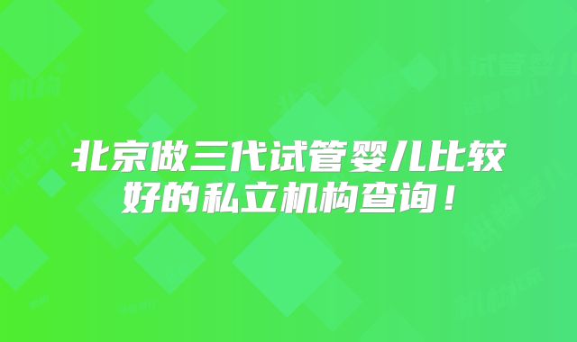北京做三代试管婴儿比较好的私立机构查询!