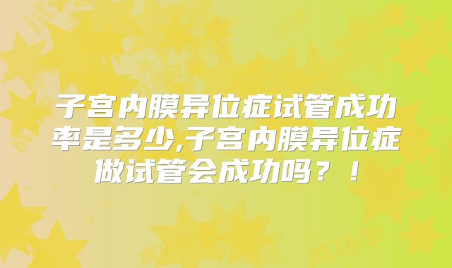 子宫内膜异位症试管成功率是多少,子宫内膜异位症做试管会成功吗?!