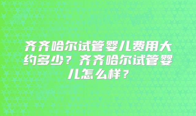 齐齐哈尔试管婴儿费用大约多少？齐齐哈尔试管婴儿怎么样？