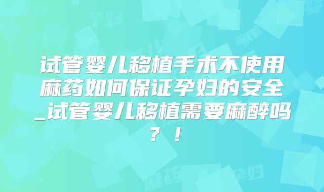 试管婴儿移植手术不使用麻药如何保证孕妇的安全_试管婴儿移植需要麻醉吗?!