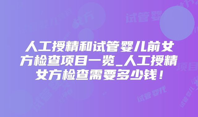人工授精和试管婴儿前女方检查项目一览_人工授精女方检查需要多少钱!