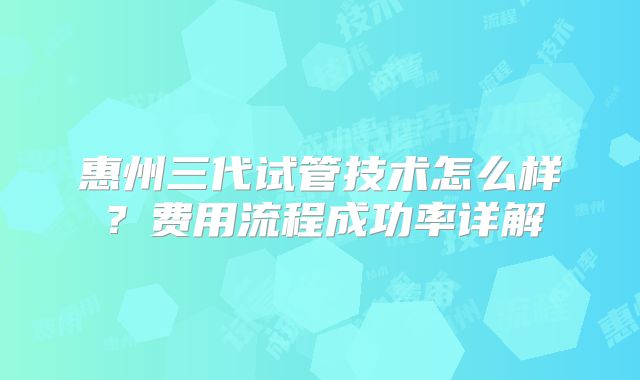 惠州三代试管技术怎么样？费用流程成功率详解