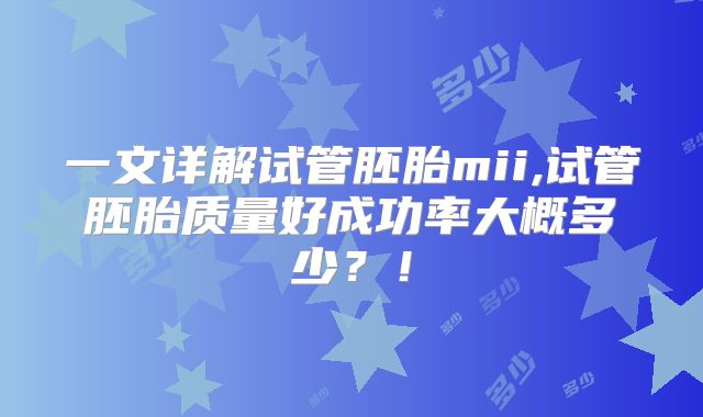 一文详解试管胚胎mii,试管胚胎质量好成功率大概多少？！