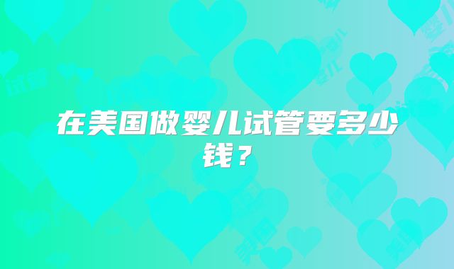 在美国做婴儿试管要多少钱？