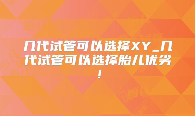 几代试管可以选择XY_几代试管可以选择胎儿优劣！