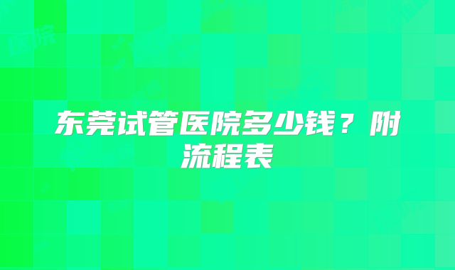 东莞试管医院多少钱？附流程表