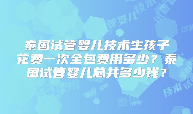 泰国试管婴儿技术生孩子花费一次全包费用多少？泰国试管婴儿总共多少钱？