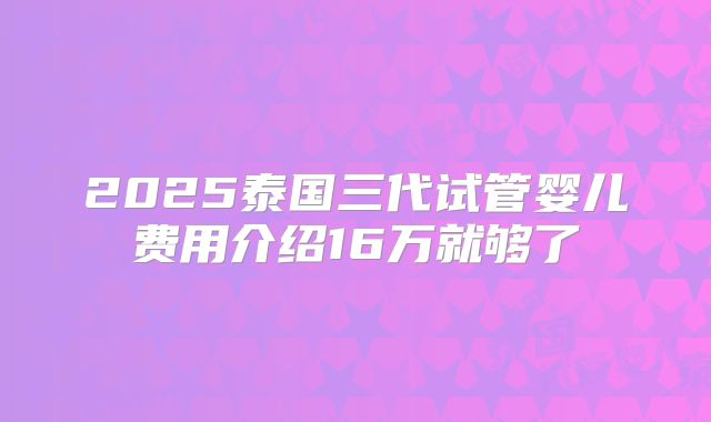 2025泰国三代试管婴儿费用介绍16万就够了
