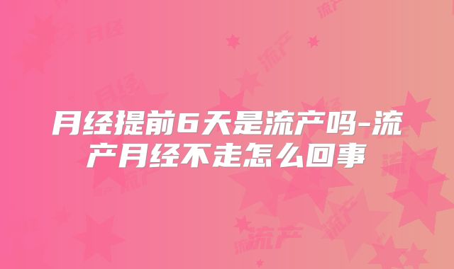 月经提前6天是流产吗-流产月经不走怎么回事
