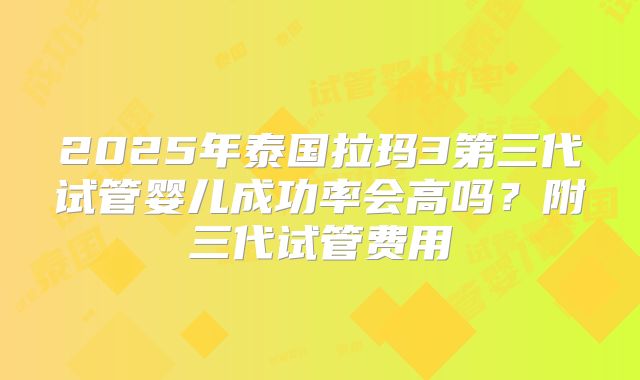 2025年泰国拉玛3第三代试管婴儿成功率会高吗？附三代试管费用