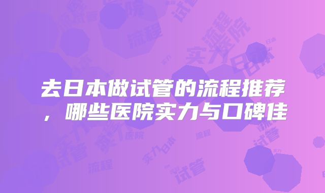 去日本做试管的流程推荐,哪些医院实力与口碑佳