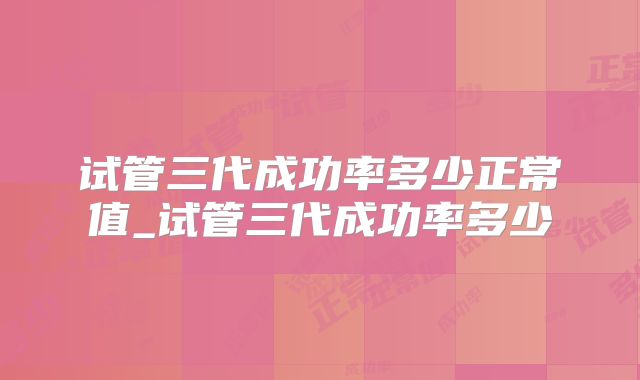 试管三代成功率多少正常值_试管三代成功率多少