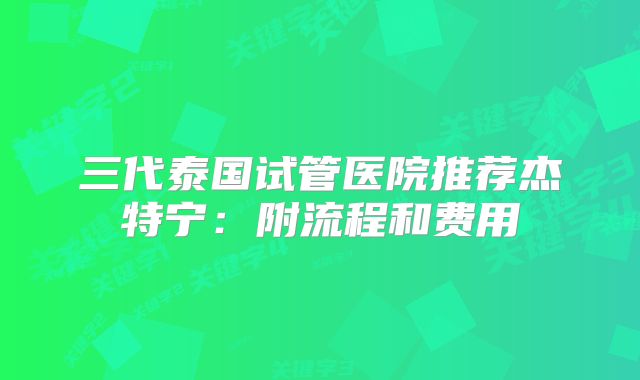 三代泰国试管医院推荐杰特宁：附流程和费用
