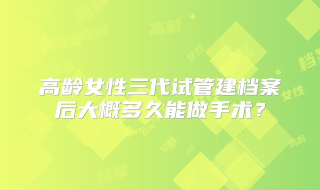 高龄女性三代试管建档案后大概多久能做手术？