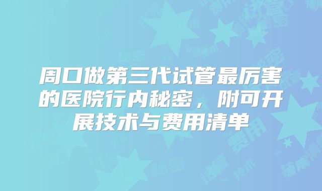 周口做第三代试管最厉害的医院行内秘密，附可开展技术与费用清单