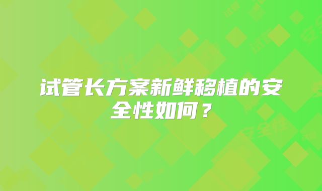 试管长方案新鲜移植的安全性如何？