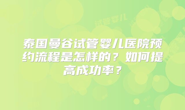 泰国曼谷试管婴儿医院预约流程是怎样的？如何提高成功率？