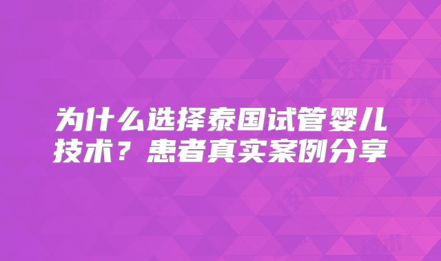 为什么选择泰国试管婴儿技术？患者真实案例分享