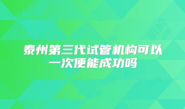 泰州第三代试管机构可以一次便能成功吗