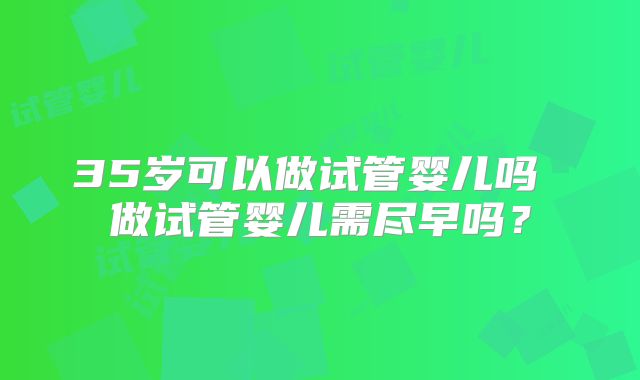 35岁可以做试管婴儿吗 做试管婴儿需尽早吗？