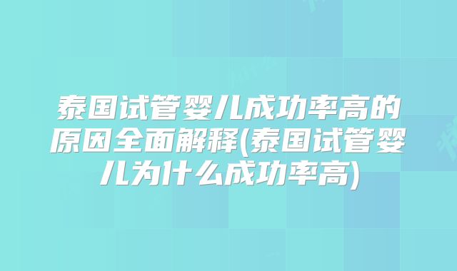 泰国试管婴儿成功率高的原因全面解释(泰国试管婴儿为什么成功率高)