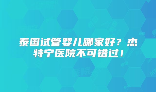泰国试管婴儿哪家好?杰特宁医院不可错过!