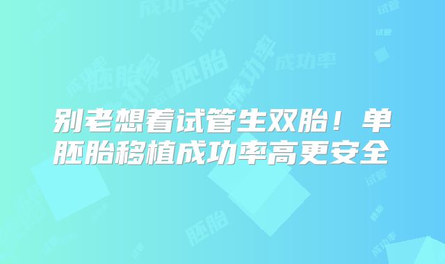 别老想着试管生双胎！单胚胎移植成功率高更安全