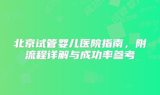 北京试管婴儿医院指南，附流程详解与成功率参考