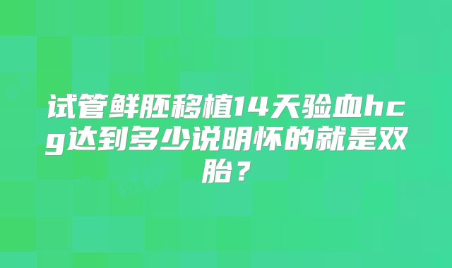 试管鲜胚移植14天验血hcg达到多少说明怀的就是双胎?