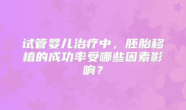 试管婴儿治疗中，胚胎移植的成功率受哪些因素影响？
