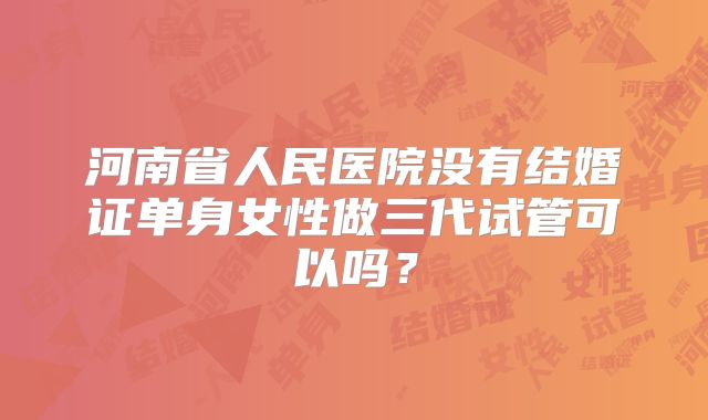 河南省人民医院没有结婚证单身女性做三代试管可以吗？