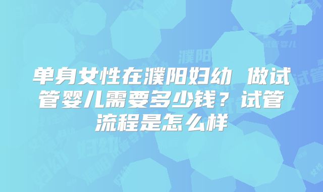 单身女性在濮阳妇幼 做试管婴儿需要多少钱?试管流程是怎么样