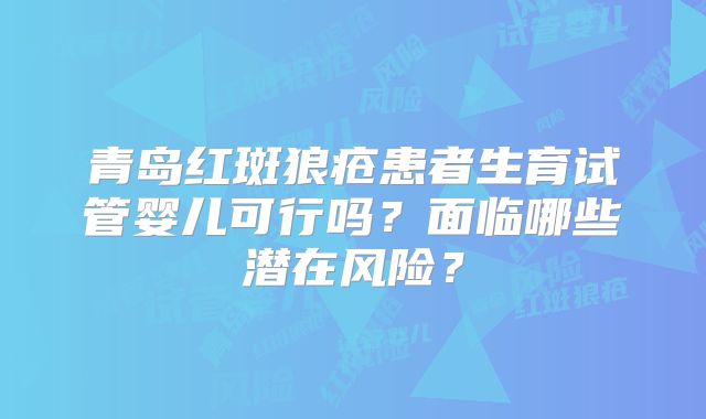 青岛红斑狼疮患者生育试管婴儿可行吗？面临哪些潜在风险？