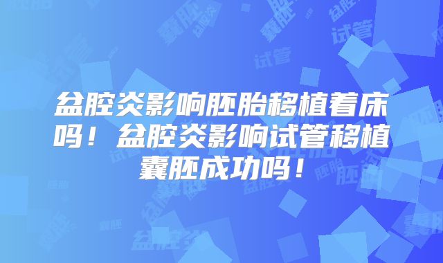 盆腔炎影响胚胎移植着床吗！盆腔炎影响试管移植囊胚成功吗！