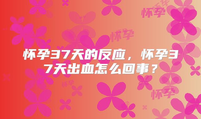 怀孕37天的反应,怀孕37天出血怎么回事?