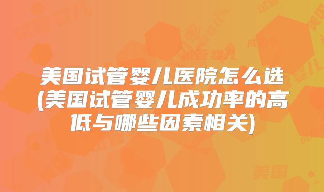 美国试管婴儿医院怎么选(美国试管婴儿成功率的高低与哪些因素相关)