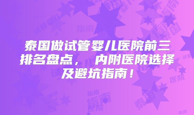 泰国做试管婴儿医院前三排名盘点，​内附医院选择及避坑指南！