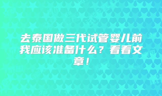 去泰国做三代试管婴儿前我应该准备什么?看看文章!