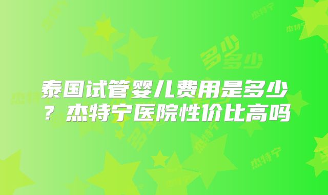 泰国试管婴儿费用是多少？杰特宁医院性价比高吗