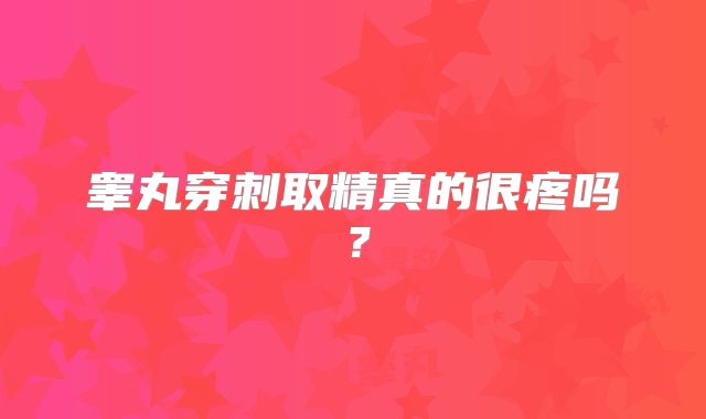 睾丸穿刺取精真的很疼吗？
