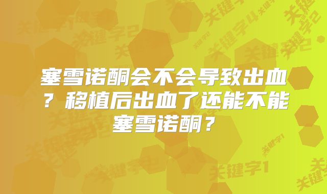 塞雪诺酮会不会导致出血？移植后出血了还能不能塞雪诺酮？