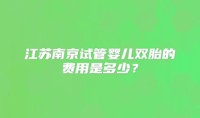 江苏南京试管婴儿双胎的费用是多少?