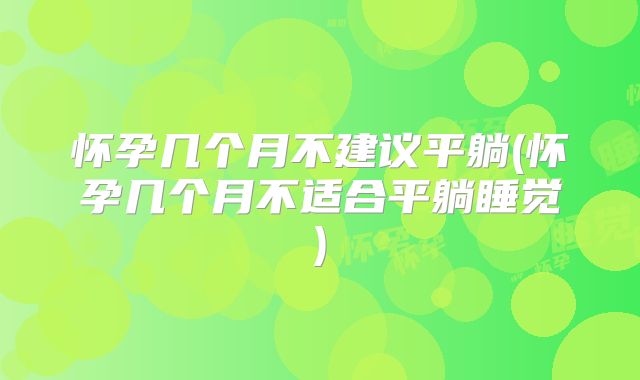 怀孕几个月不建议平躺(怀孕几个月不适合平躺睡觉)