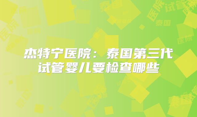杰特宁医院：泰国第三代试管婴儿要检查哪些
